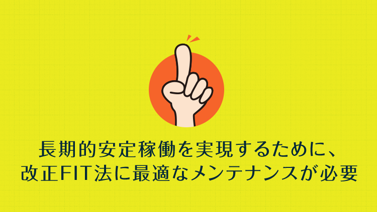長期的安定稼働を実現するために、改正FIT法に最適なメンテナンスが必要
